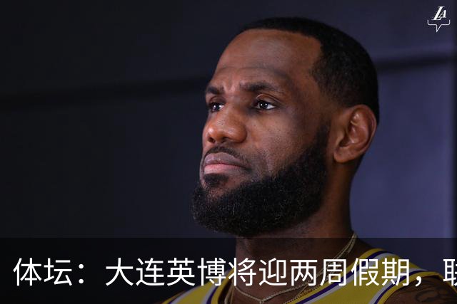 体坛：大连英博将迎两周假期，联赛、杯赛双保险冲击亚战资格