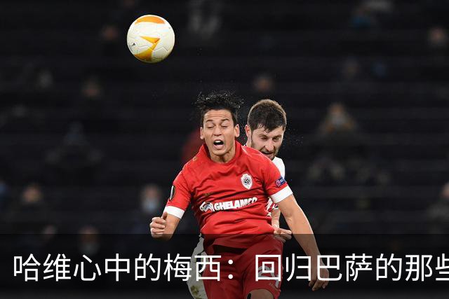 哈维心中的梅西：回归巴萨的那些遗憾与期待