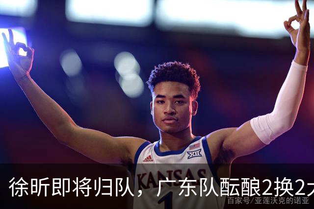 徐昕即将归队，广东队酝酿2换2大交易，新赛季目标4强