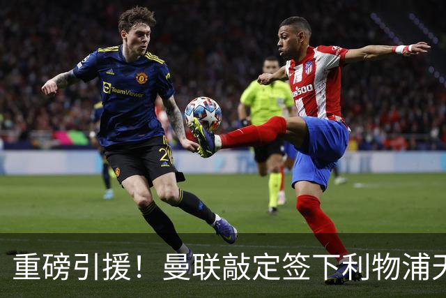 重磅引援！曼联敲定签下利物浦天才少年