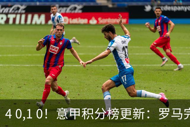 4 0,1 0！意甲积分榜更新：罗马完封 连胜领跑，亚特兰大补时绝杀