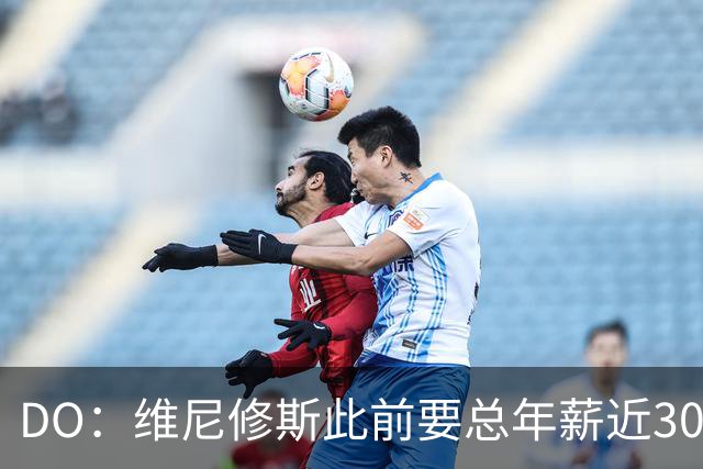 DO：维尼修斯此前要总年薪近3000万欧，如今愿意为续约皇马让步